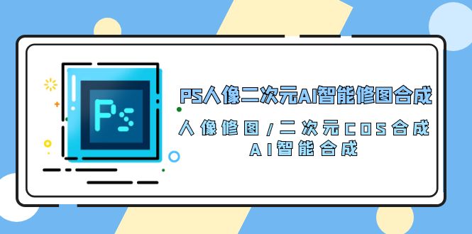 （10286期）PS人像二次元AI智能修图 合成 人像修图/二次元 COS合成/AI 智能合成/100节-失落博客