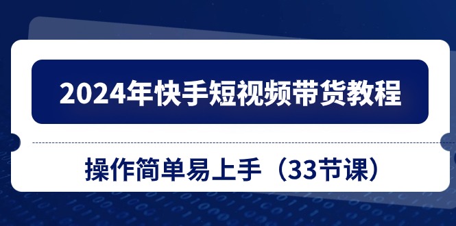2024年快手短视频带货教程，操作简单易上手（33节课）-失落博客