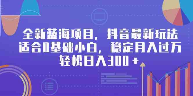 （9242期）全新蓝海项目，抖音最新玩法，适合0基础小白，稳定月入过万，轻松日入300＋-失落博客