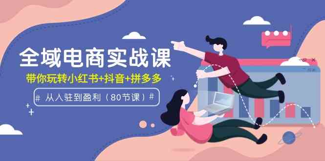 （9529期）全域电商实战课：从入驻到盈利，带你玩转小红书+抖音+拼多多（80节课）-失落博客