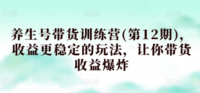 养生号带货训练营(第12期)，收益更稳定的玩法，让你带货收益爆炸-失落博客