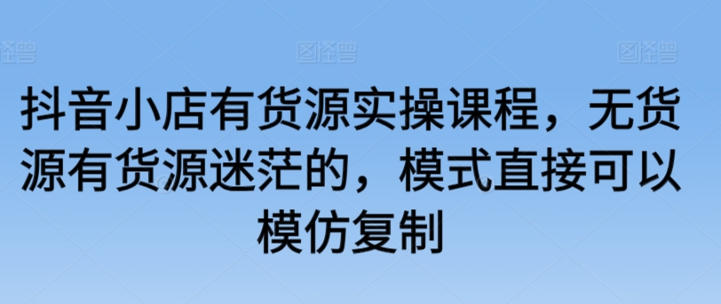 抖音小店有货源实操课程，无货源有货源迷茫的，模式直接可以模仿复制-失落博客