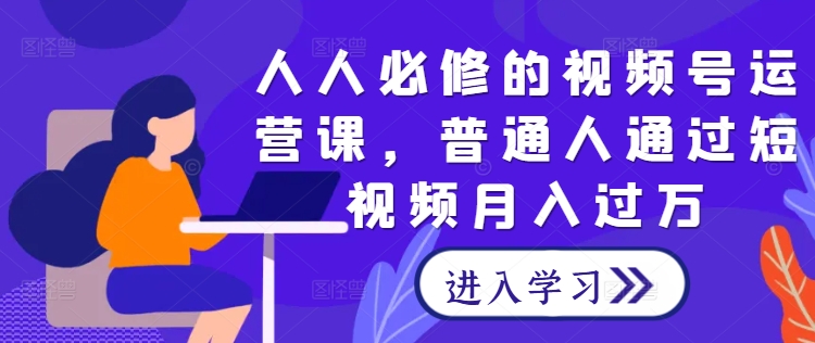 人人必修的视频号运营课，普通人通过短视频月入过万-失落博客