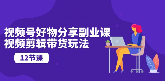 （10316期）视频号好物分享副业课，视频剪辑带货玩法（12节课）-失落博客