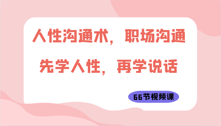 人性沟通术，职场沟通：先学人性，再学说话（66节视频课）-失落博客