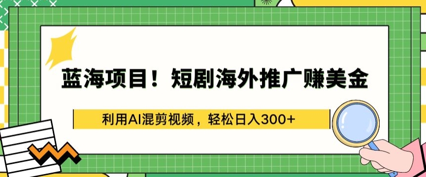 蓝海项目!短剧海外推广赚美金，利用AI混剪视频，轻松日入300+-失落博客