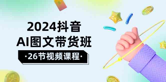 2024抖音AI图文带货班：在这个赛道上乘风破浪拿到好效果（26节课）-失落博客