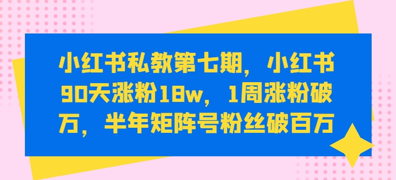小红书私教第七期，小红书90天涨粉18w，1周涨粉破万，半年矩阵号粉丝破百万-失落博客