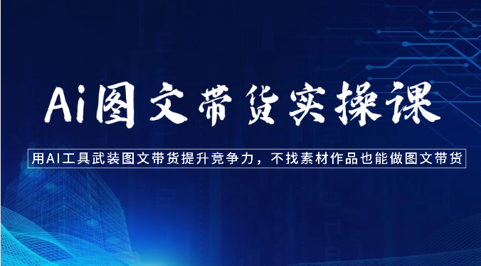 Ai图文带货实操课-用AI工具武装图文带货提升竞争力，不找素材作品也能做图文带货-失落博客