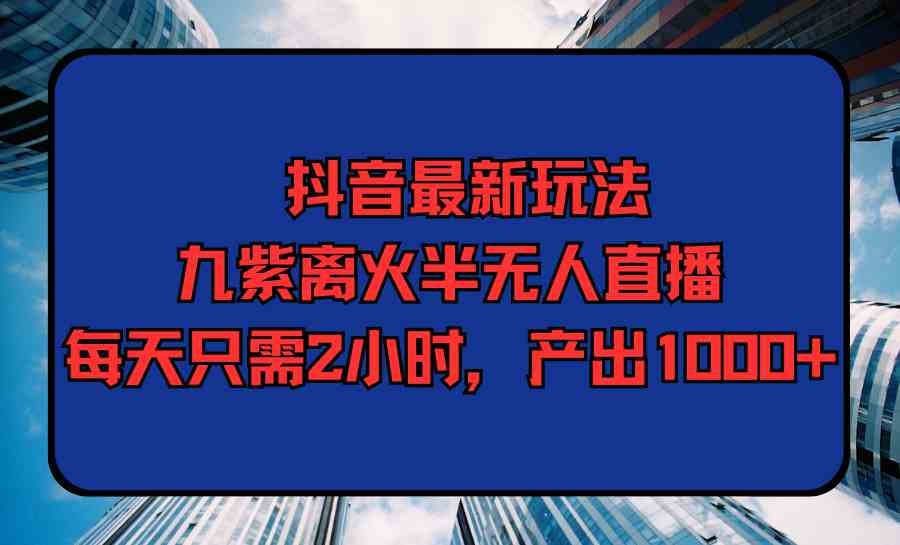 （9619期）抖音最新玩法，九紫离火半无人直播，每天只需2小时，产出1000+-失落博客