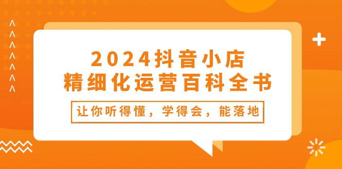 （10850期）2024抖音小店-精细化运营百科全书：让你听得懂，学得会，能落地（34节课）-失落博客