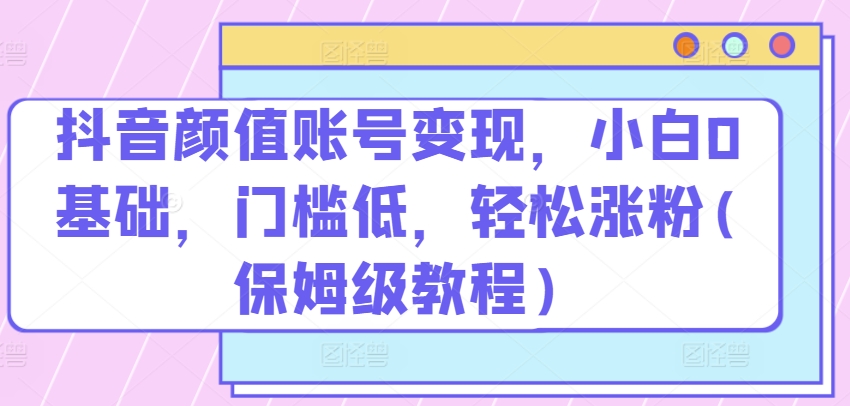 抖音颜值账号变现，小白0基础，门槛低，​轻松涨粉(保姆级教程)-失落博客