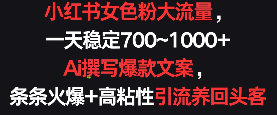 小红书女色粉大流量，一天稳定700~1000+  Ai撰写爆款文案，条条火爆+高粘性引流养回头客-失落博客