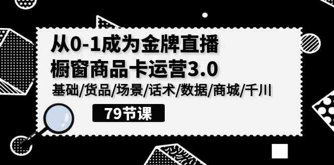 （9927期）0-1成为金牌直播-橱窗商品卡运营3.0，基础/货品/场景/话术/数据/商城/千川-失落博客