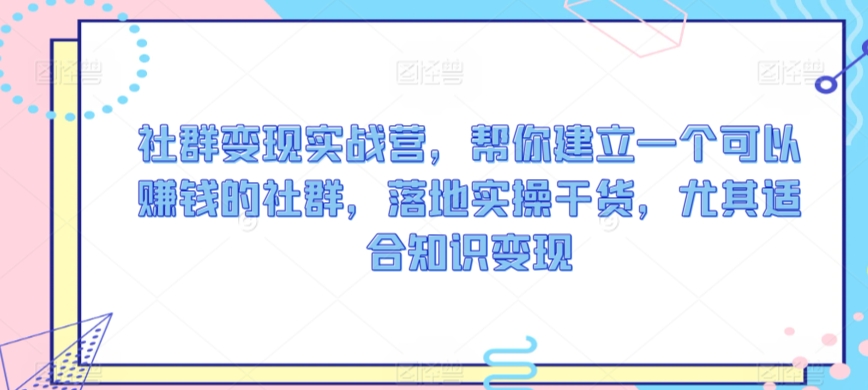 社群变现实战营，帮你建立一个可以赚钱的社群，落地实操干货，尤其适合知识变现-失落博客