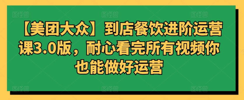 【美团大众】到店餐饮进阶运营课3.0版，耐心看完所有视频你也能做好运营-失落博客