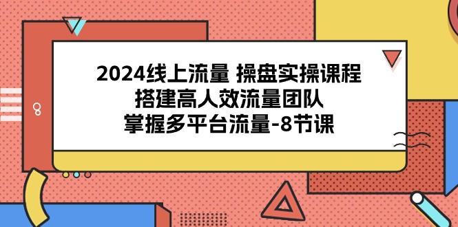 （10466期）2024线上流量 操盘实操课程，搭建高人效流量团队，掌握多平台流量-8节课-失落博客