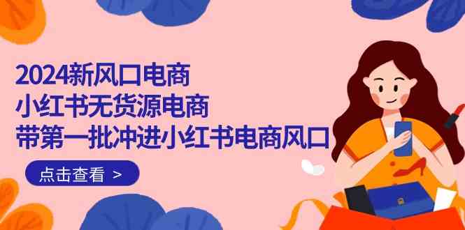 （10129期）2024新风口电商，小红书无货源电商，带第一批冲进小红书电商风口（18节）-失落博客