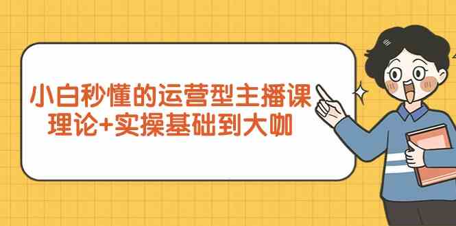 新手小白秒懂的运营型主播课，理论+实操基础到大咖（7节课）-失落博客