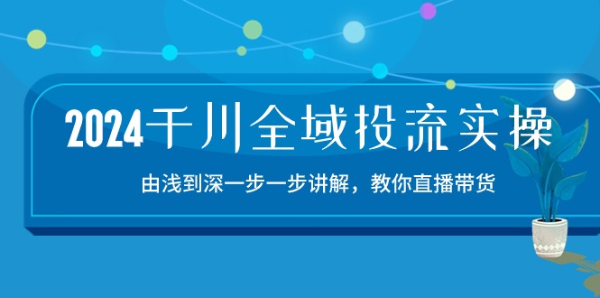 （10848期）2024千川-全域投流精品实操：由谈到深一步一步讲解，教你直播带货-15节-失落博客