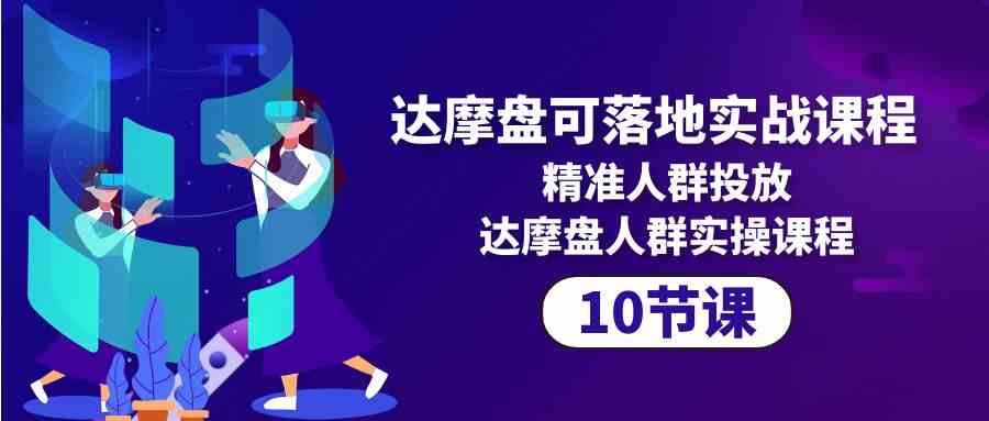 （10081期）达摩盘可落地实战课程，精准人群投放，达摩盘人群实操课程（10节课）-失落博客