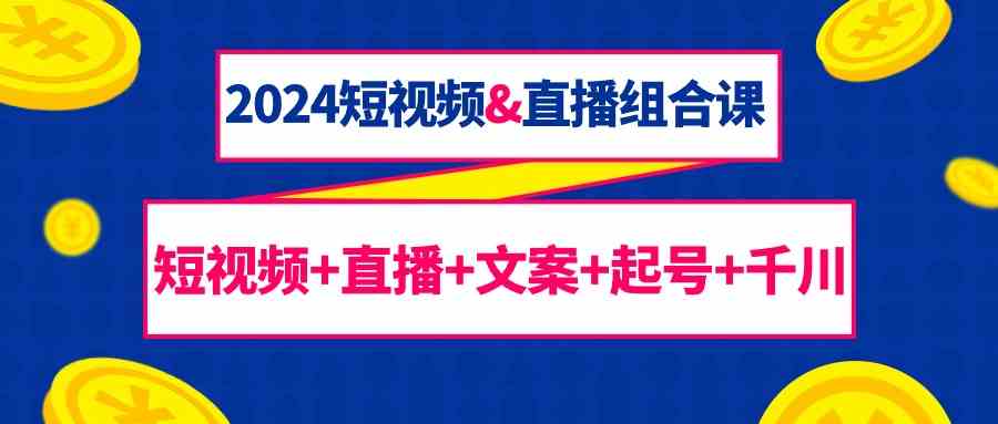 2024短视频&直播组合课：短视频+直播+文案+起号+千川（67节课）-失落博客