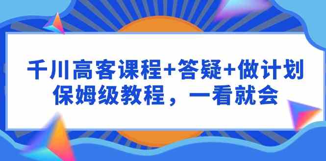 （9664期）千川 高客课程+答疑+做计划，保姆级教程，一看就会-失落博客