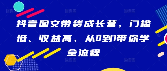 抖音图文带货成长营，门槛低、收益高，从0到1带你学全流程-失落博客