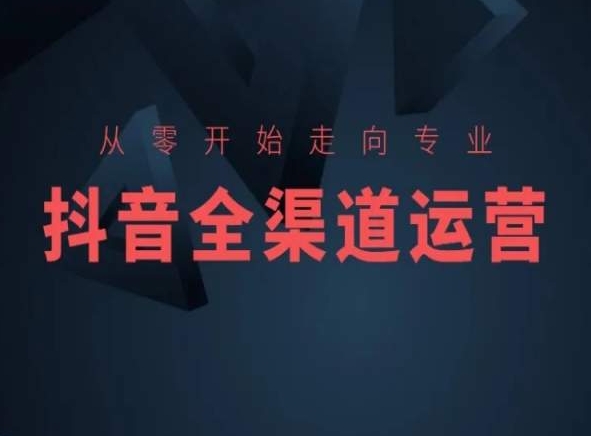 从零开始走向专业，抖音全渠道运营，抖音电商培训-失落博客