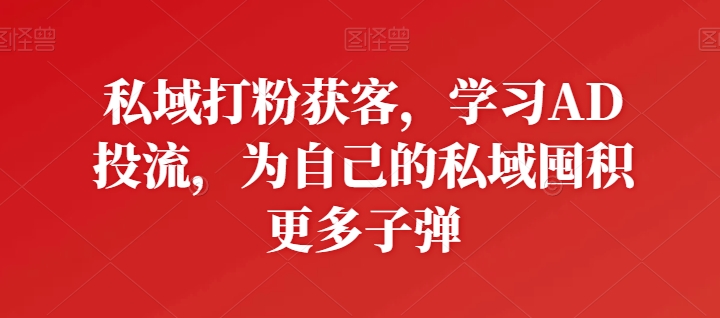 私域打粉获客，学习AD投流，为自己的私域囤积更多子弹-失落博客