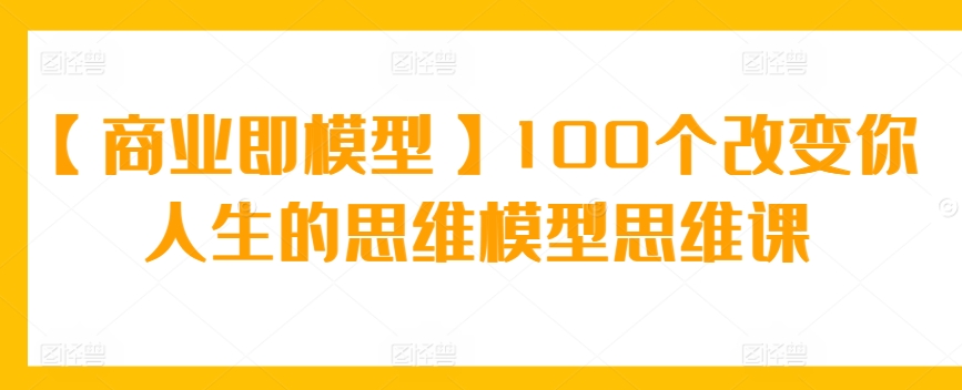 【商业即模型】100个改变你人生的思维模型思维课-失落博客