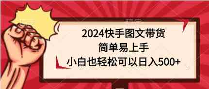 （9958期）2024快手图文带货，简单易上手，小白也轻松可以日入500+-失落博客