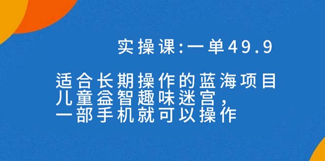 一单49.9长期蓝海项目，儿童益智趣味迷宫，一部手机月入3000+（附素材）-失落博客
