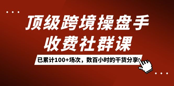 顶级跨境操盘手收费社群课：已累计100+场次，数百小时的干货分享！-失落博客