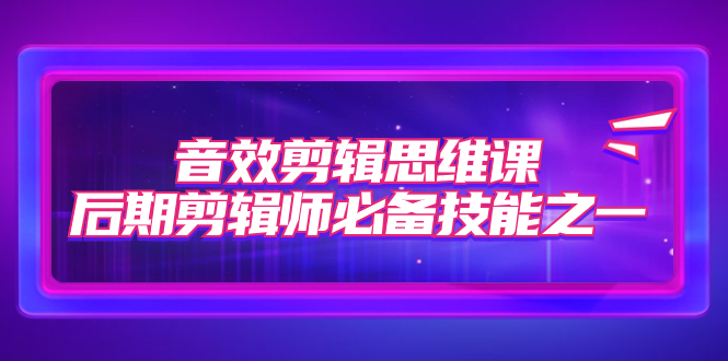 音效剪辑思维课，后期剪辑师必备技能之一（8节课）-失落博客
