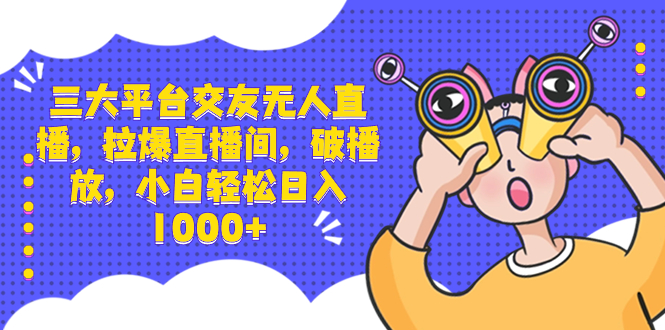 三大平台交友无人直播，拉爆直播间，破播放，小白轻松日入1000+-失落博客