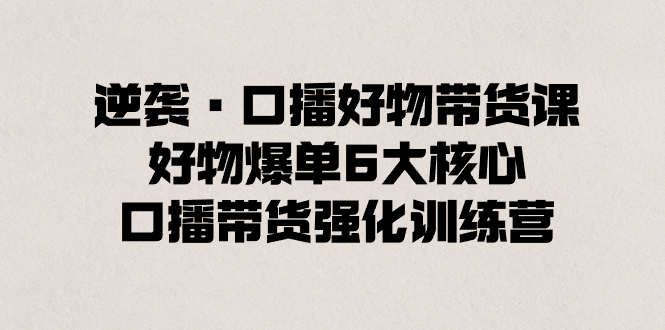 逆袭·口播好物带货课，好物爆单6大核心，口播带货强化训练营-失落博客