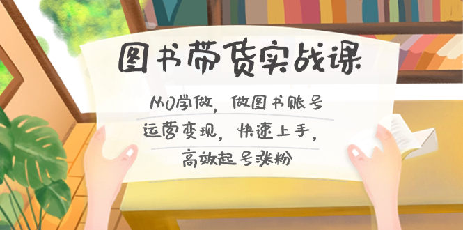 图书带货实战课2.0，从0学做，做图书账号运营变现，快速上手，高效起号涨粉-失落博客