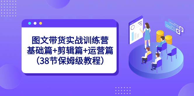 图文带货实战训练营：基础篇+剪辑篇+运营篇（38节保姆级教程）-失落博客