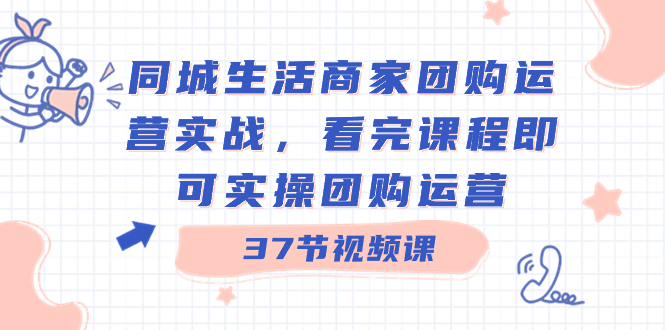 同城生活商家团购运营实战，看完课程即可实操团购运营（37节课）-失落博客