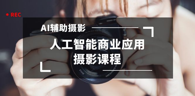 2024年AI辅助摄影人工智能商业应用摄影课程（37节课）-失落博客