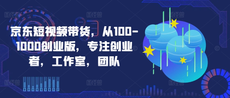 京东短视频带货，从100-1000创业版，专注创业者，工作室，团队-失落博客