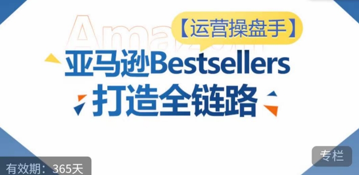 运营操盘手！亚马逊Bestsellers打造全链路，选品、Listing、广告投放全链路进阶优化-失落博客