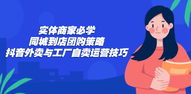实体商家必学：同城到店团购策略：抖音外卖与工厂自卖运营技巧-失落博客