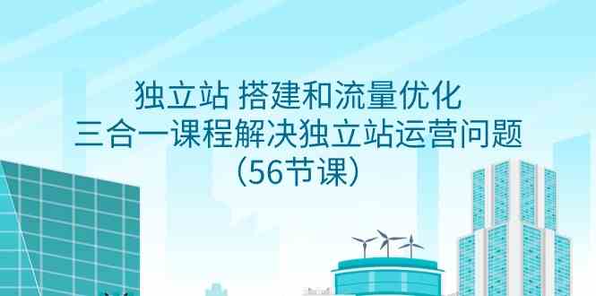 （9156期）独立站 搭建和流量优化，三合一课程解决独立站运营问题（56节课）-失落博客