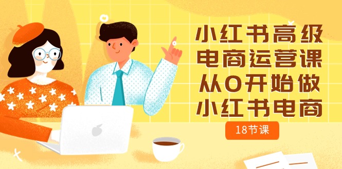 （10317期）小红书高级电商运营课，从0开始做小红书电商（18节课）-失落博客