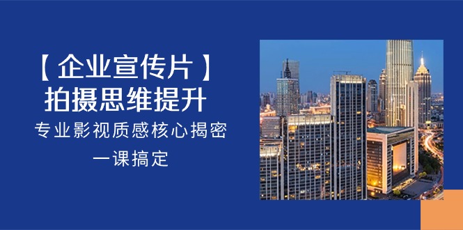 【企业宣传片】拍摄思维提升，专业影视质感核心揭密，一课搞定（18节）-失落博客