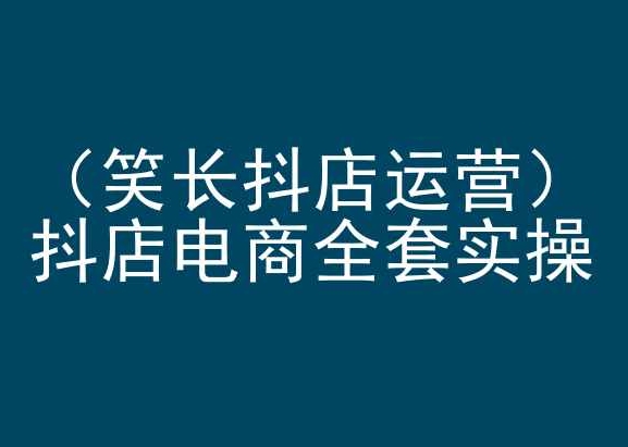 笑长抖店运营，抖店电商全套实操，抖音小店电商培训-失落博客