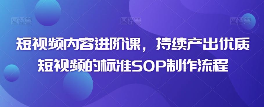 短视频内容进阶课，持续产出优质短视频的标准SOP制作流程-失落博客