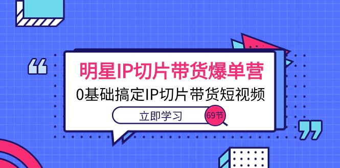 （10732期）明星IP切片带货爆单营，0基础搞定IP切片带货短视频（69节课）-失落博客